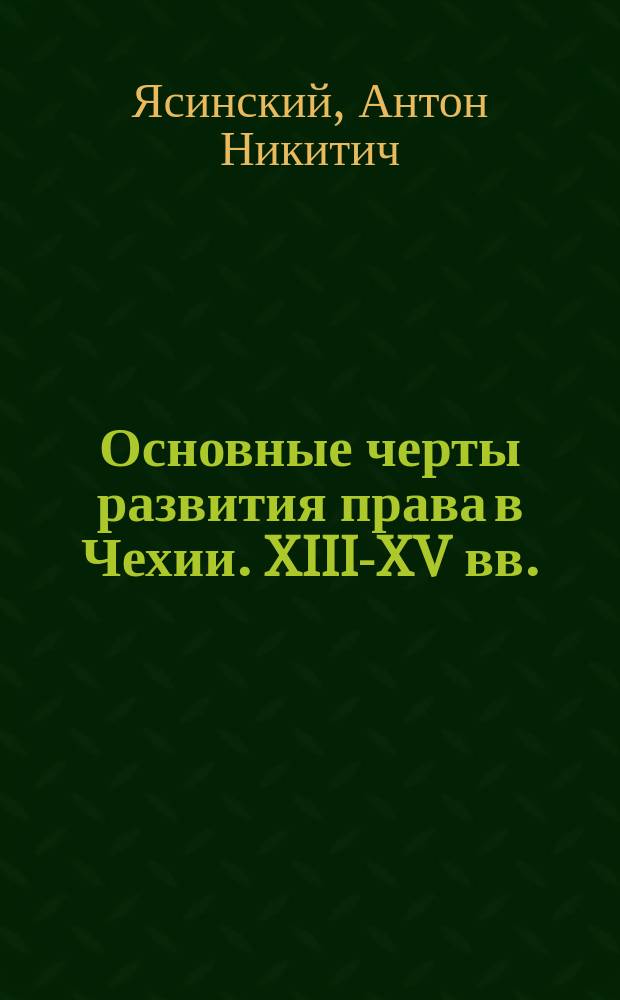 Основные черты развития права в Чехии. XIII-XV вв. : Ист.-юрид. очерк А.Н. Ясинского, д-ра всеобщ. истории, орд. проф. Имп. Юрьев. ун-та и чл.-кор. Королев. Чеш. о-ва наук