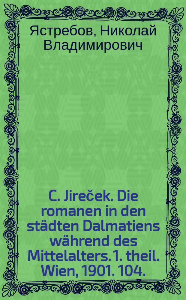 C. Jireček. Die romanen in den städten Dalmatiens während des Mittelalters. 1. theil. Wien, 1901. 104. (Denkschrift. d. k. Akad. der wissensch. in Wien. B. XLVIII) : Рец.