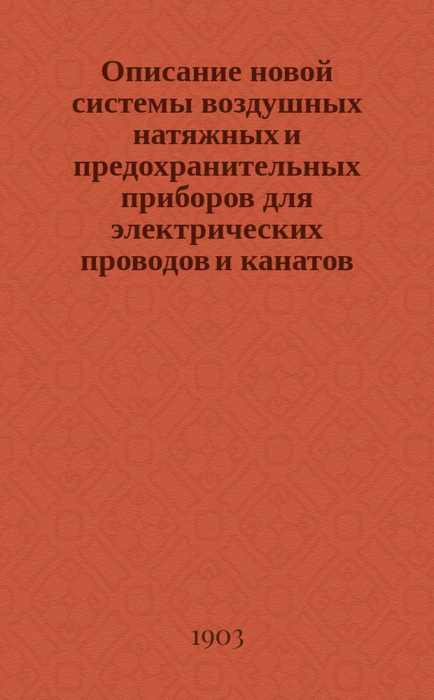Описание новой системы воздушных натяжных и предохранительных приборов для электрических проводов и канатов : Докл. Н.К. Астафьева в заседании 6 (Электротехн.) отд-ния Имп. Рус. техн. о-ва 30 мая 1903 г