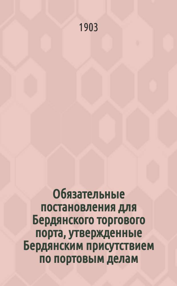 Обязательные постановления для Бердянского торгового порта, утвержденные Бердянским присутствием по портовым делам...