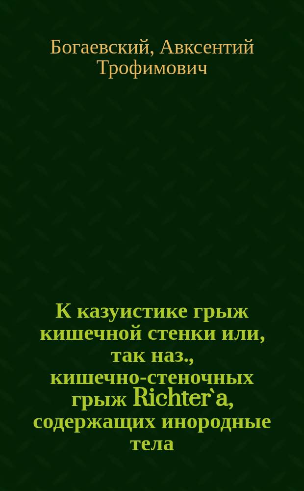 К казуистике грыж кишечной стенки или, так наз., кишечно-стеночных грыж Richter`a, содержащих инородные тела : Сообщ. в заседании О-ва кременчуг. вр. 20 нояб. 1902
