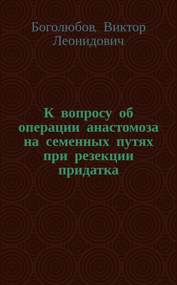 К вопросу об операции анастомоза на семенных путях при резекции придатка : (Эксперим. исслед.)