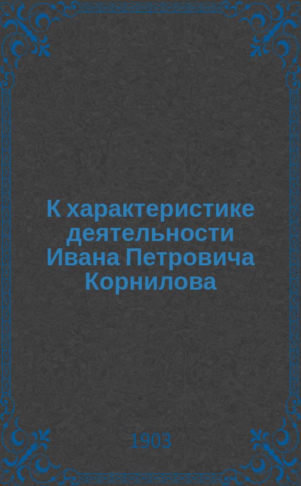 К характеристике деятельности Ивана Петровича Корнилова : Речь, произнес. на торжеств. собр. Слав. о-ва 16 мая 1902 г.