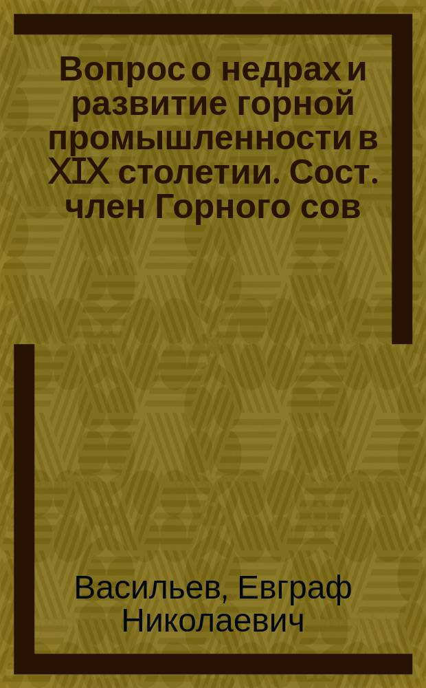 Вопрос о недрах и развитие горной промышленности в XIX столетии. Сост. член Горного сов. кн. Абамелек-Лазарев. Стр. 316 (IV + 110 + XII + 190). in 4° Спб.,1902 : Рец.