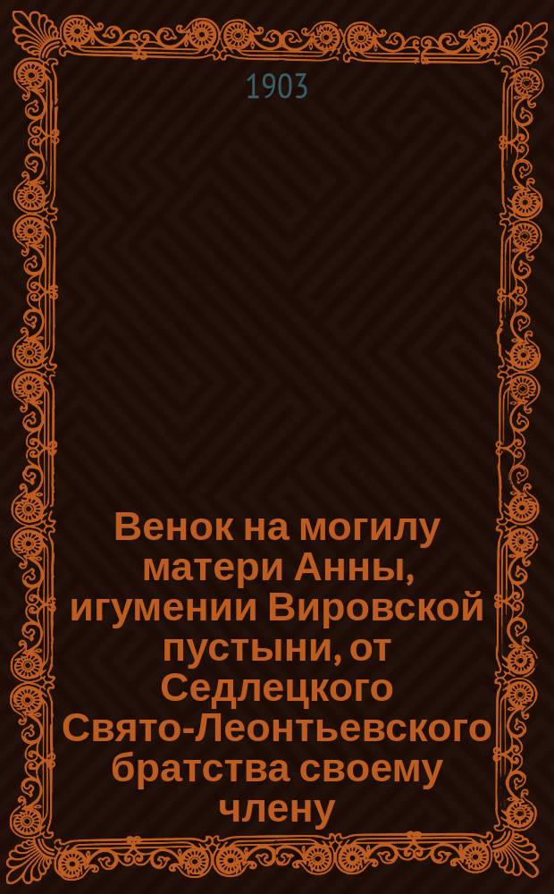 Венок на могилу матери Анны, игумении Вировской пустыни, от Седлецкого Свято-Леонтьевского братства своему члену : Сб.