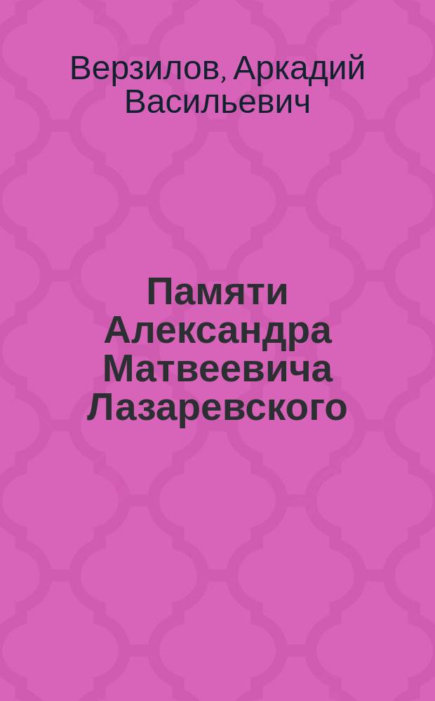 Памяти Александра Матвеевича Лазаревского : Было прочтено в собрании Архивной комис. 14 ноября 1902 г., в шестую годовщину со времени учреждения ее