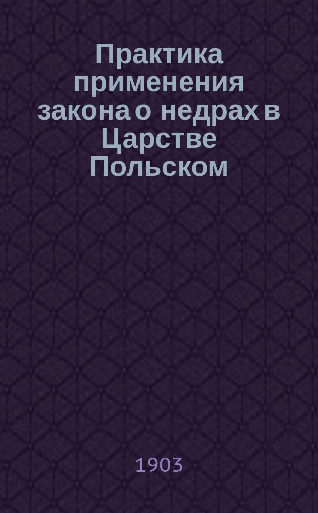 Практика применения закона о недрах в Царстве Польском : (Прочит. в соедин. заседании секций Юрид. и Техн., 12 февр.)
