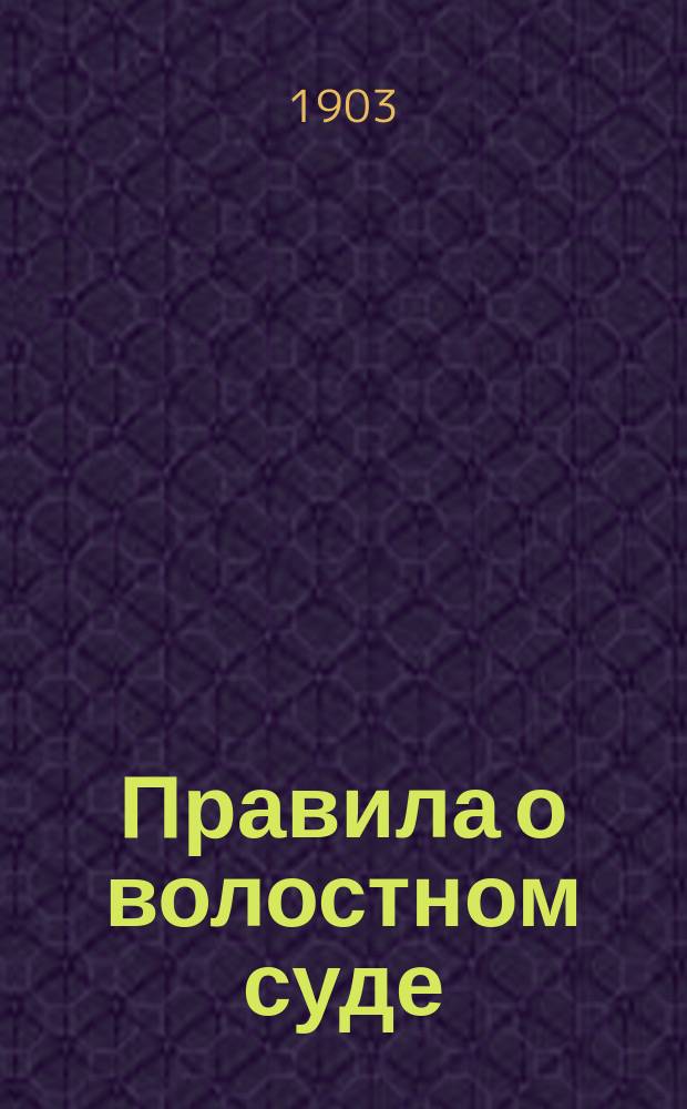 Правила о волостном суде : (Извлеч. из Общ. положения, изд. 1902 г.) : С сенат. решениями, разъясн. и формами по 1 янв. 1903 г
