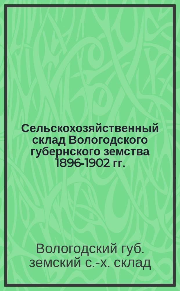 Сельскохозяйственный склад Вологодского губернского земства 1896-1902 гг. : Очерк деятельности за время существования склада