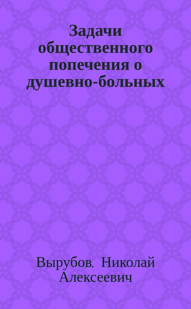 Задачи общественного попечения о душевно-больных : Чит. в годич. заседании Воронеж. отд. Рус. о-ва охранения нар. здравия
