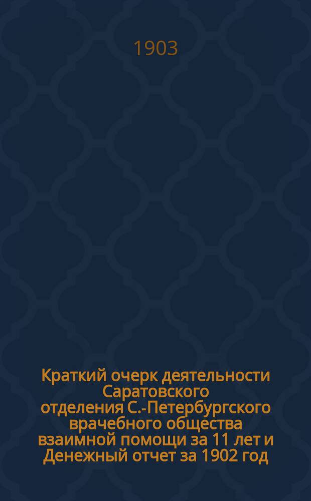 Краткий очерк деятельности Саратовского отделения С.-Петербургского врачебного общества взаимной помощи за 11 лет и Денежный отчет за 1902 год