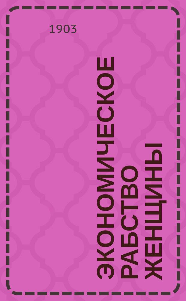 Экономическое рабство женщины : Исслед. экон. взаимоотношений мужчин и женщин, как фактор в социал. эволюции : (Women and economics. By Charlotte Perkins Stetson)