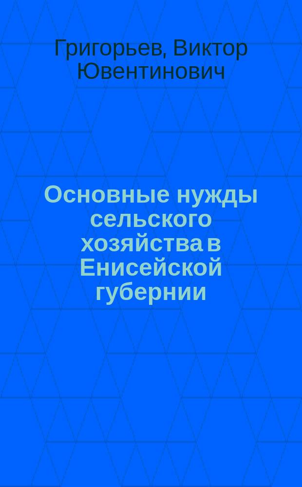 Основные нужды сельского хозяйства в Енисейской губернии : Доклад Енисейскому губ. ком. чл. ком. В.Ю. Григорьева