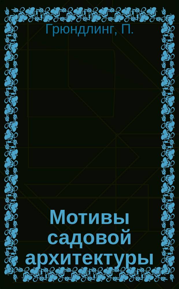 Мотивы садовой архитектуры : Новейш. образцы садовых и парковых ворот, калиток и полисадов, скамеек, беседок..., а также общ. пл. разбивки садов и парков