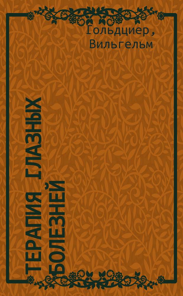 Терапия глазных болезней : (Prof. Dr. W. Goldzieher. Therapie d. Augenkrankheiten. 2-e vollständig umgearbeitete und erweiterte Auflage)