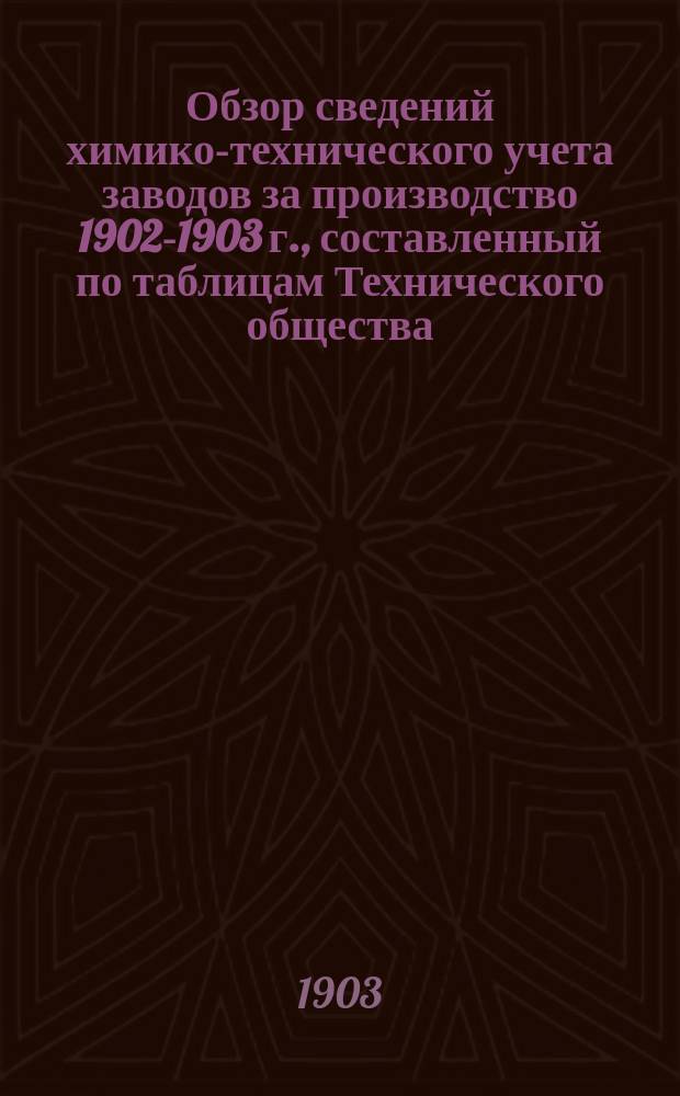 Обзор сведений химико-технического учета заводов за производство 1902-1903 г., составленный по таблицам Технического общества : Докл., чит. на собр. химиков в февр. 1903 г.