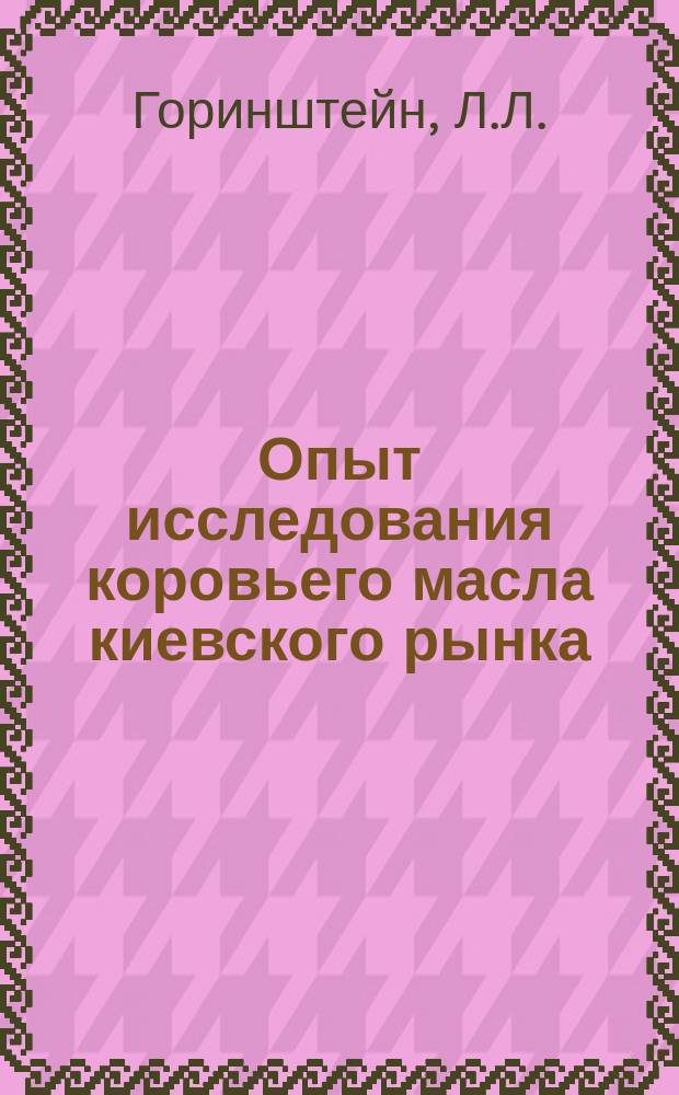 Опыт исследования коровьего масла киевского рынка : (Извлеч. из диплом. работы студ. Л.Л. Горинштейна, выполн. в Лаб. частн. зоотехнии и гигиены Киев. политехн. ин-та имп. Александра II)