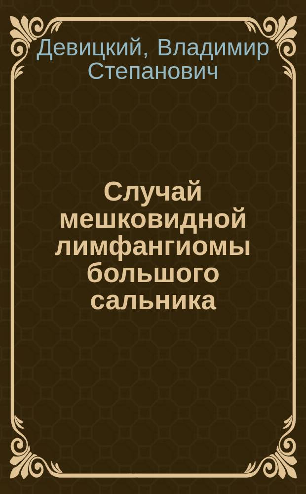 Случай мешковидной лимфангиомы большого сальника : Сообщ. в конф. врачей Клиники дет. болезней Имп. Моск. ун-та 8 марта 1903 г