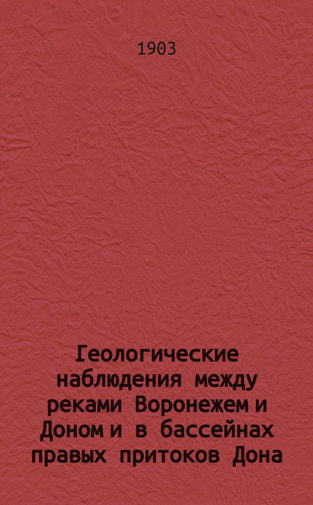 ... Геологические наблюдения между реками Воронежем и Доном и в бассейнах правых притоков Дона
