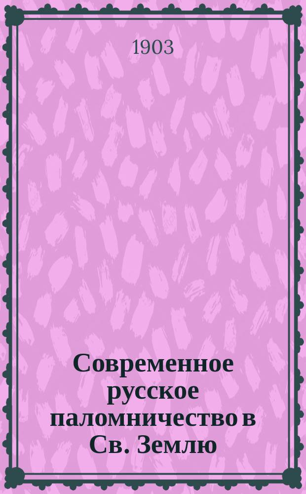 ... Современное русское паломничество в Св. Землю : (Речь, чит. 30 марта в зале Гор. думы в торжеств. заседании Киев. отд. Имп. Правосл. Палест. о-ва)