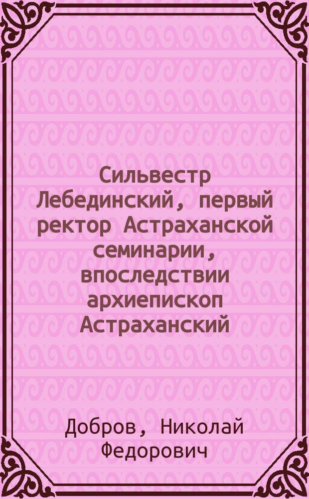 Сильвестр Лебединский, первый ректор Астраханской семинарии, впоследствии архиепископ Астраханский