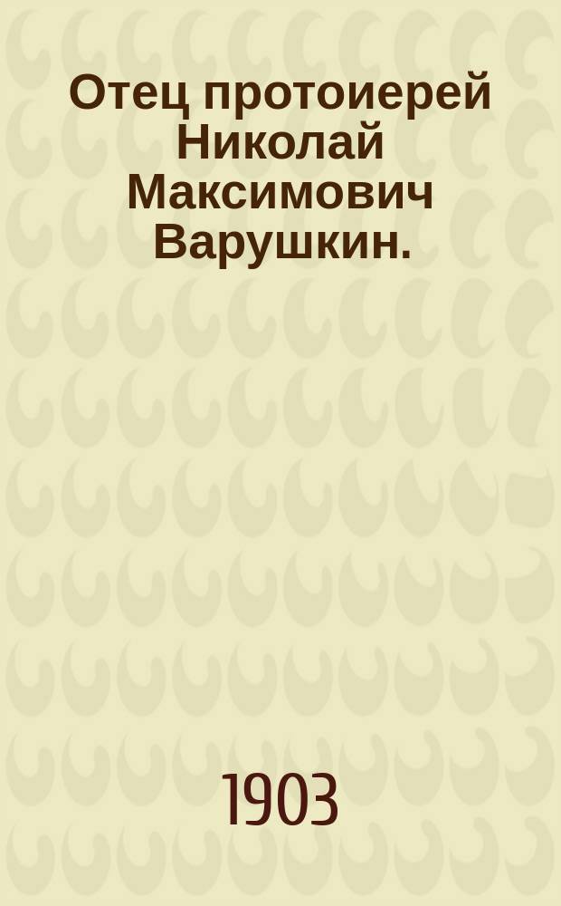 Отец протоиерей Николай Максимович Варушкин. († 28 марта 1903 г.)