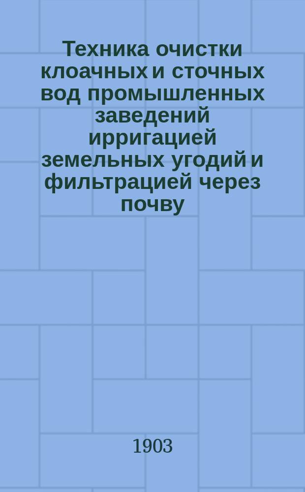 Техника очистки клоачных и сточных вод промышленных заведений ирригацией земельных угодий и фильтрацией через почву : Для инженеров гор. правлений и правительств. инспекций сост. проф. Ф.В. Дюнкельберг, дир. Акад. Поппельсдорф-Бонн
