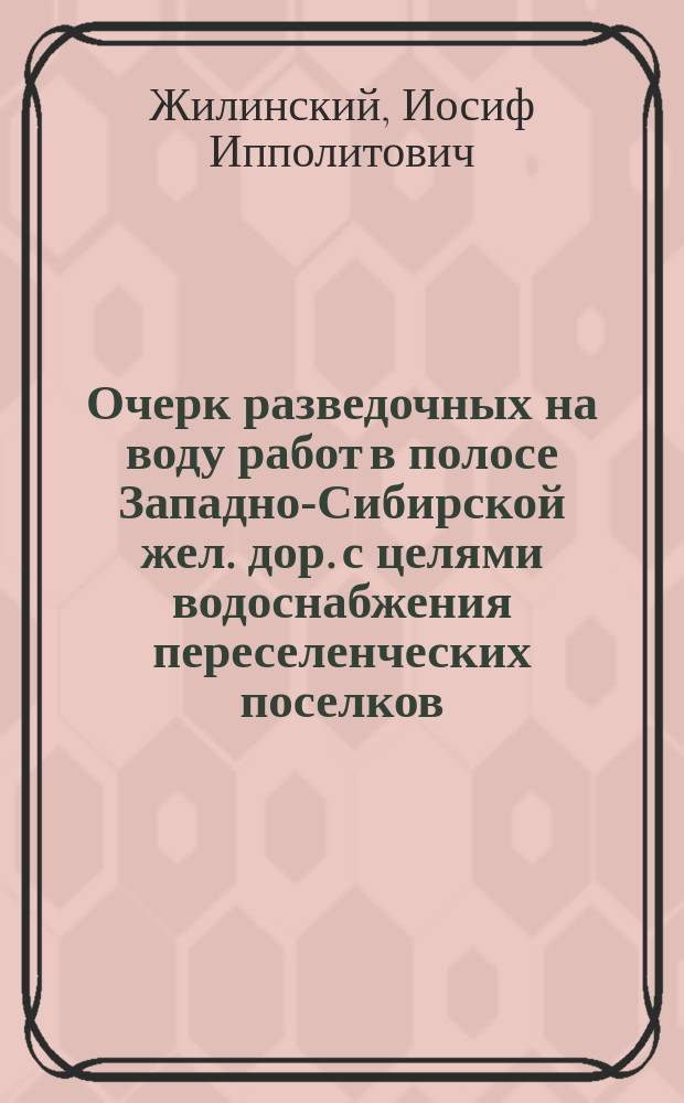 Очерк разведочных на воду работ в полосе Западно-Сибирской жел. дор. с целями водоснабжения переселенческих поселков : (Прочит. в соединенном заседании секций Прикладной геологии и Техн. 14 февр.)
