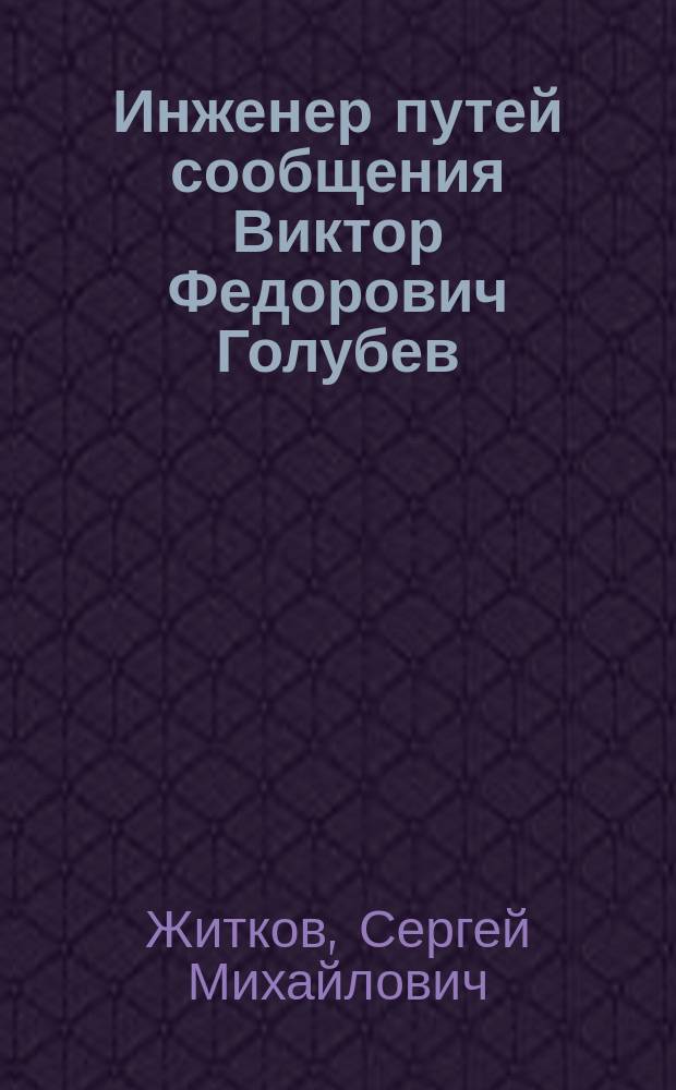 Инженер путей сообщения Виктор Федорович Голубев : Биогр. очерк