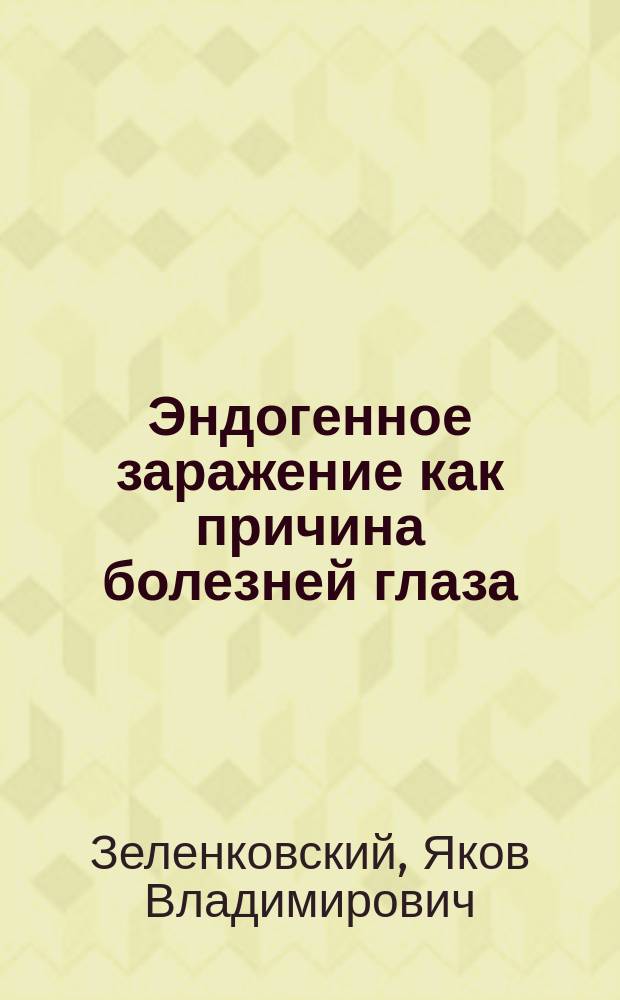 Эндогенное заражение как причина болезней глаза : (Проб. лекция, чит. для соиск. звания част. преп. В.-мед. акад. в Конф. ее)