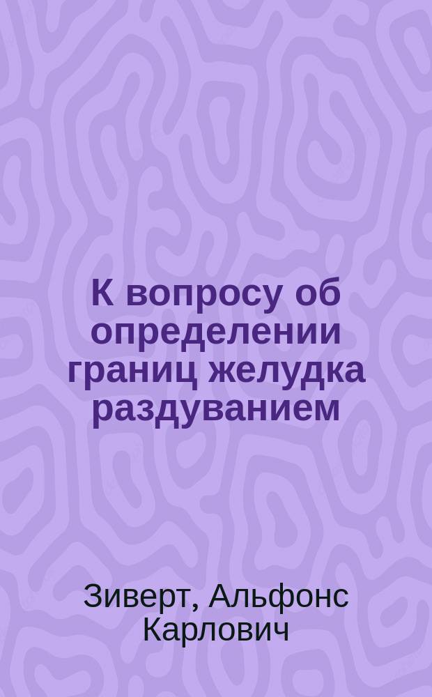 К вопросу об определении границ желудка раздуванием : Сообщ. в Киев. физ.-мед. о-ве 13/11 1902 г