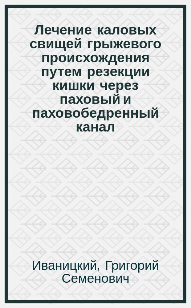 Лечение каловых свищей грыжевого происхождения путем резекции кишки через паховый и паховобедренный канал : (8 случаев резекций кишек)