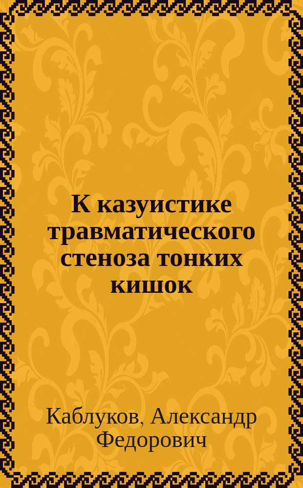 К казуистике травматического стеноза тонких кишок : (Из Хирург. отд-ния Тавр. губ. зем. больницы)