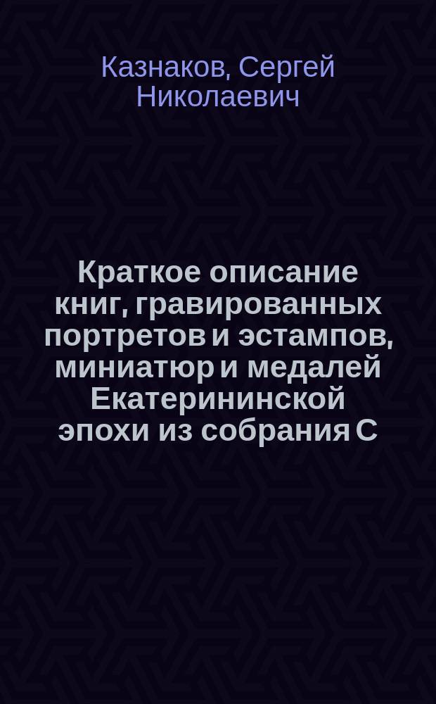 Краткое описание книг, гравированных портретов и эстампов, миниатюр и медалей Екатерининской эпохи из собрания С.Н. Казнакова