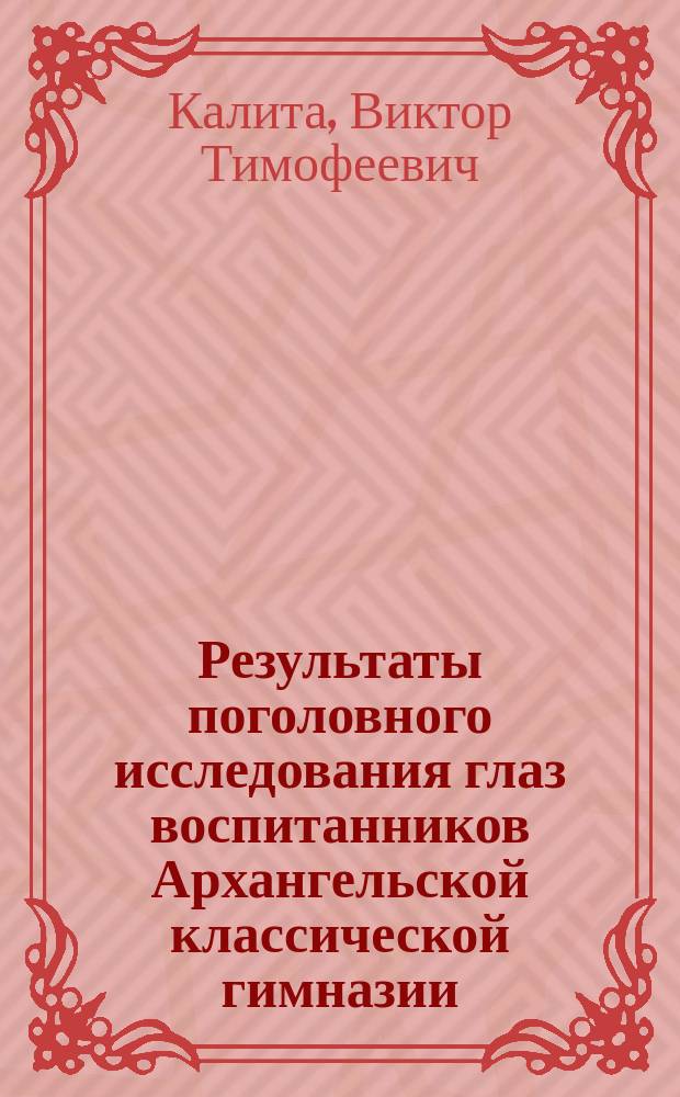 Результаты поголовного исследования глаз воспитанников Архангельской классической гимназии : Cообщ. в заседании Общ. архан. врачей 27 сент. 1902 г.