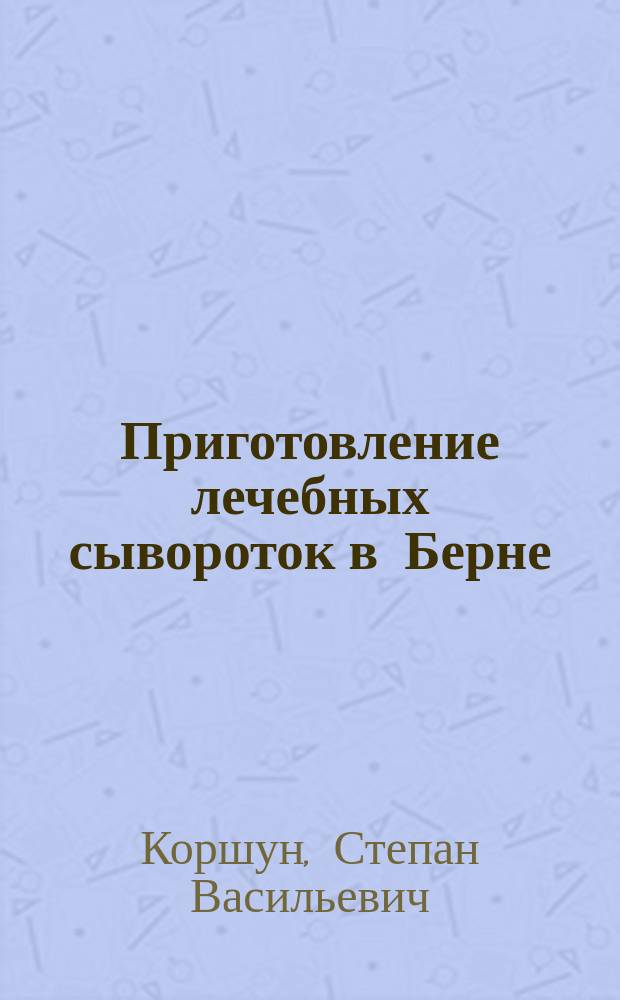 Приготовление лечебных сывороток в Берне; Противострептококковая сыворотка Marmorek'а; Противоскарлатинная сыворотка Moser'a / С. Коршун