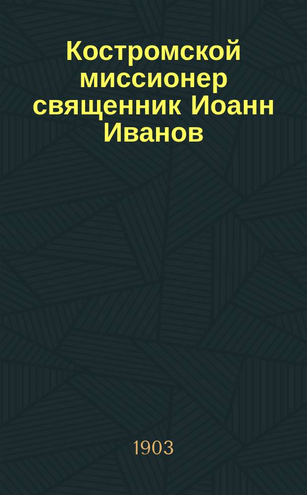 Костромской миссионер священник Иоанн Иванов : (Некролог)