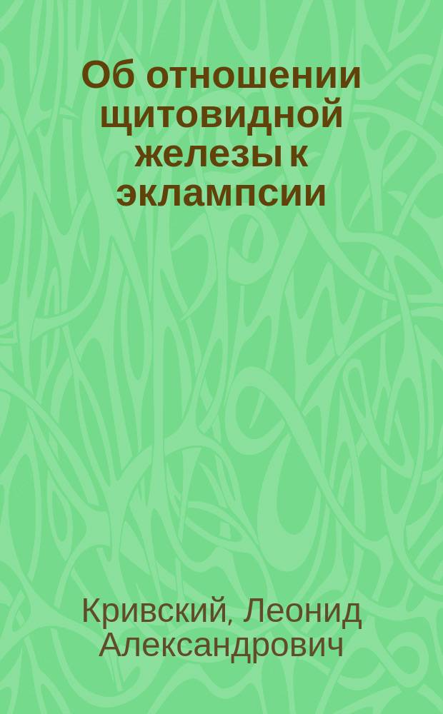 Об отношении щитовидной железы к эклампсии : Лит. очерк Л.А. Кривского