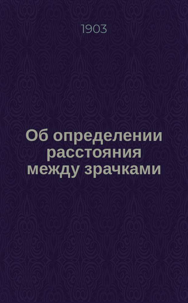 Об определении расстояния между зрачками : Чит. в несколько измененном виде в Спб. офт. о-ве 16 окт. 1903 г.
