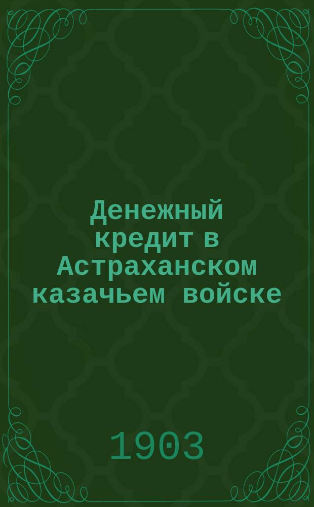 Денежный кредит в Астраханском казачьем войске : Стат. очерк за 1881-1901 гг. : Сост. по офиц. данным Г.И. Лакиным