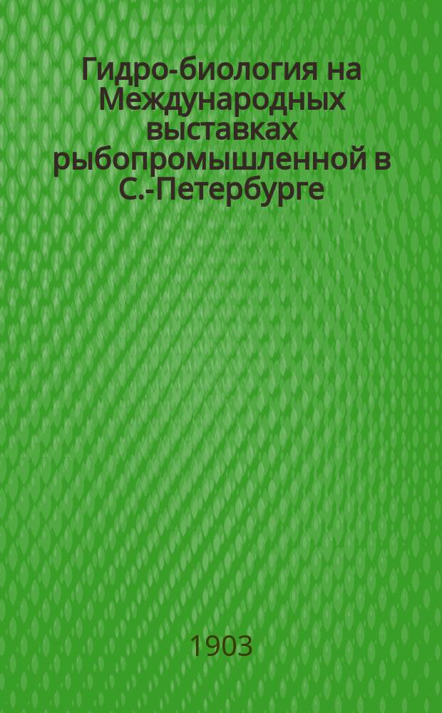 Гидро-биология на Международных выставках рыбопромышленной в С.-Петербурге (1902 г.) и гидро-биологии рыбоводства и рыболовства в Москве (1903 г.)
