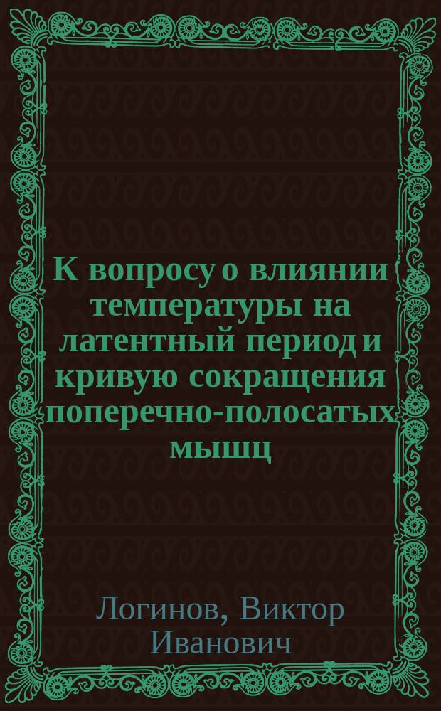 К вопросу о влиянии температуры на латентный период и кривую сокращения поперечно-полосатых мышц : Эксперим. исслед