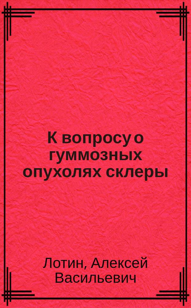 К вопросу о гуммозных опухолях склеры : Сообщ. в Петерб. офтальмол. о-ве 1/V 1903 г