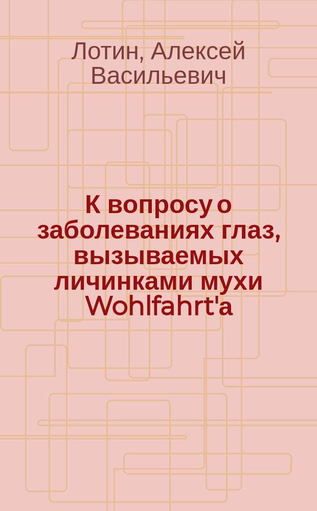К вопросу о заболеваниях глаз, вызываемых личинками мухи Wohlfahrt'а : Сообщ. в Офтальмол. о-ве в Петербурге 25/IV 1902 г