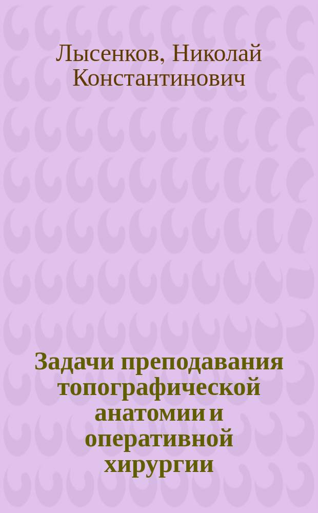 Задачи преподавания топографической анатомии и оперативной хирургии : (Вступ. лекция)