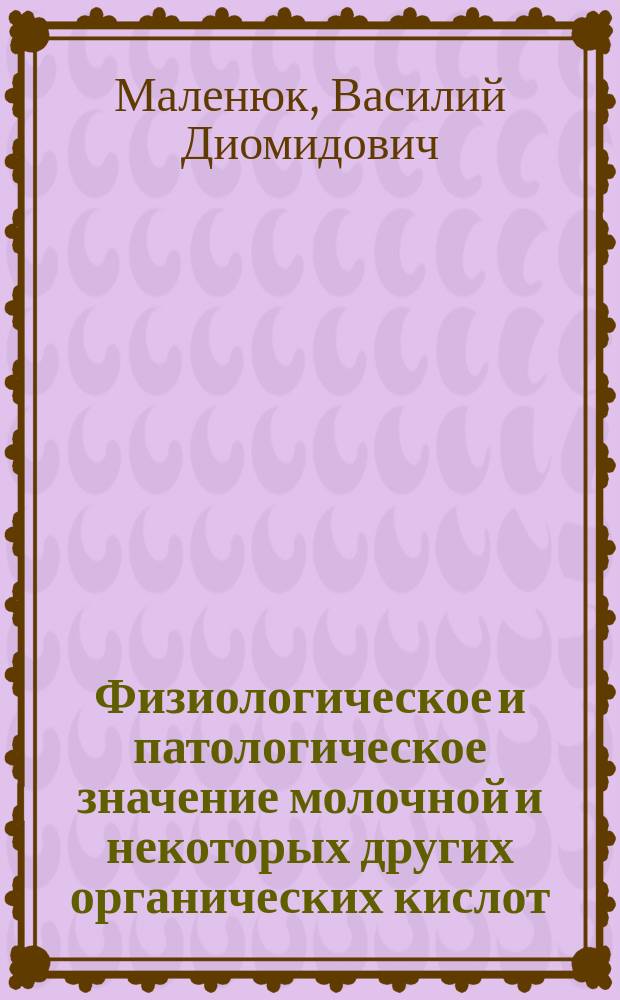 Физиологическое и патологическое значение молочной и некоторых других органических кислот : Чит. в заседании Рус. бальнеол. о-ва в Пятигорске 15 мая 1902 г