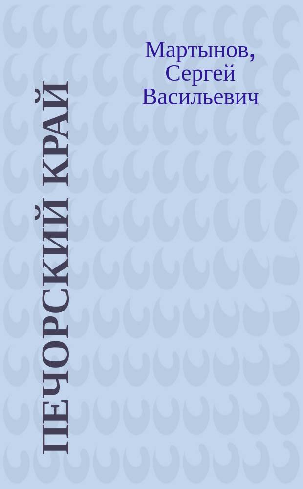 Печорский край : Опыт мед.-сан. описания С.В. Мартынова : Краткое извлеч. из Отчета экспедиции по описанию сан. состояния Печор. края, орг. А.П. Ушаковым в 1903 г