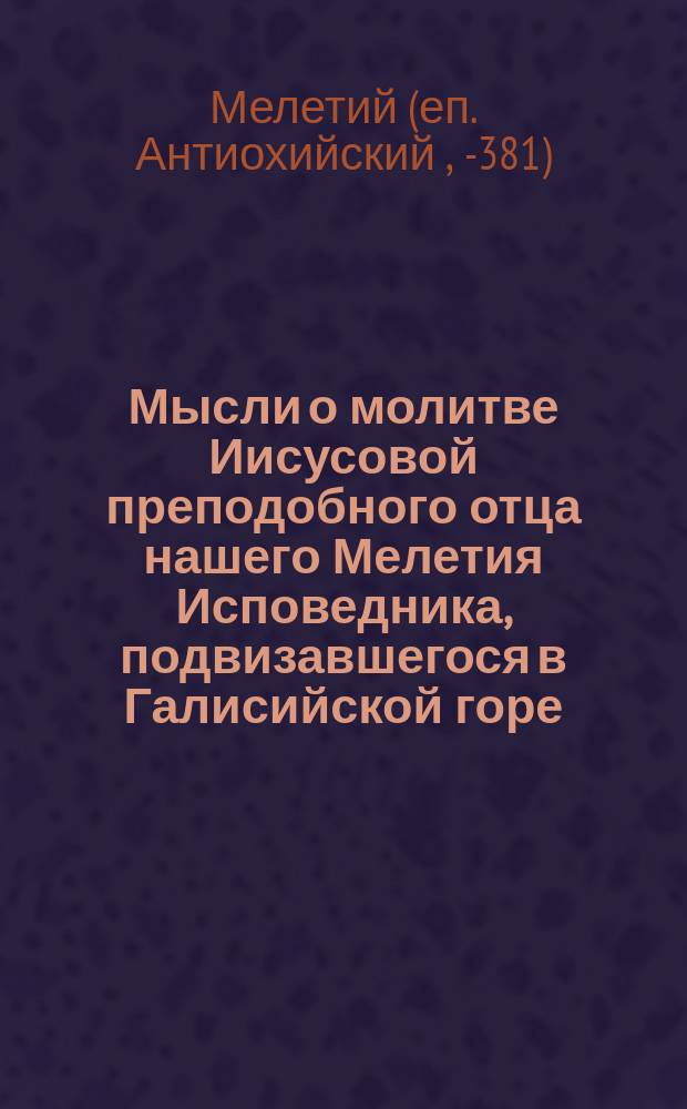 Мысли о молитве Иисусовой преподобного отца нашего Мелетия Исповедника, подвизавшегося в Галисийской горе : Взято из кн.: "Восторгнутые классы в пищу души", то есть несколько переводов из святых отцов старца Паисия Величковского. 1849 г.