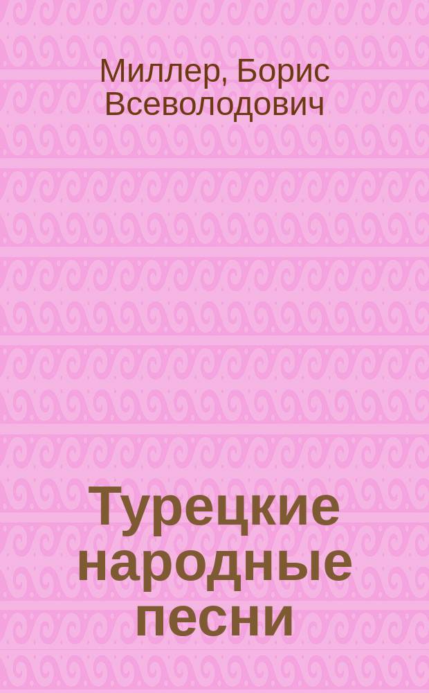 Турецкие народные песни : Муз. тексты с пер. и объяснениями Бориса Миллера