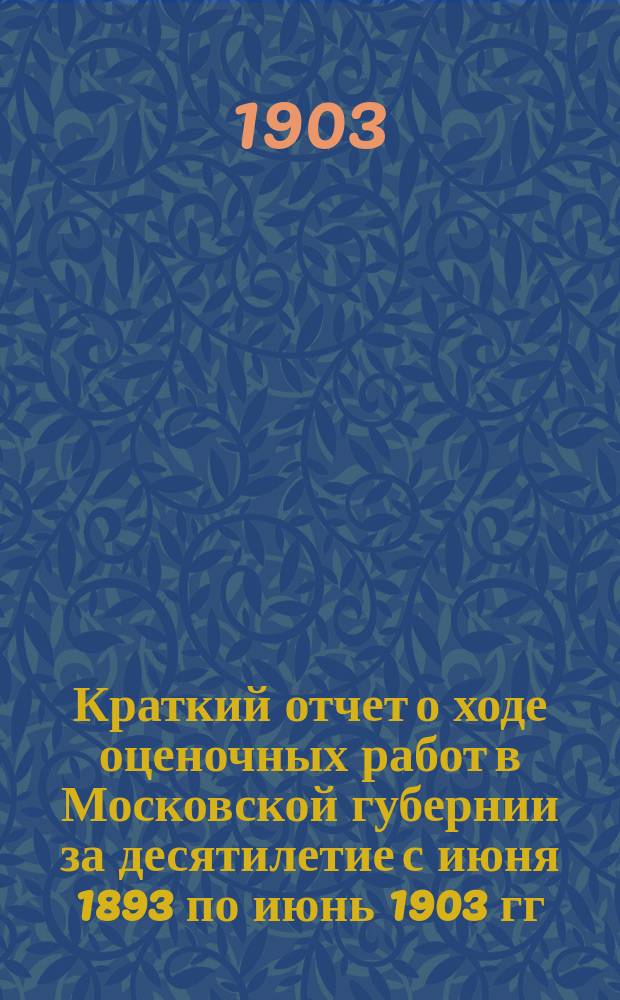 Краткий отчет о ходе оценочных работ в Московской губернии за десятилетие с июня 1893 по июнь 1903 гг.